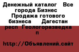 Денежный каталог - Все города Бизнес » Продажа готового бизнеса   . Дагестан респ.,Геологоразведка п.